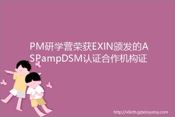PM研学营荣获EXIN颁发的ASPampDSM认证合作机构证书