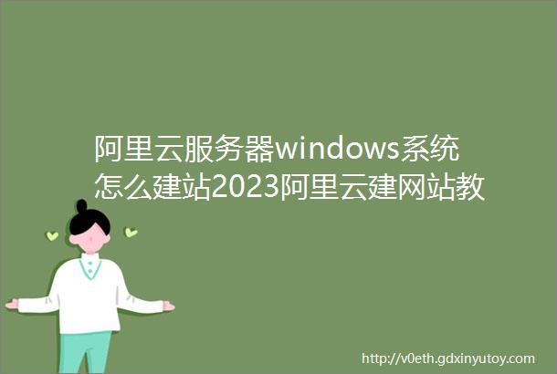 阿里云服务器windows系统怎么建站2023阿里云建网站教程