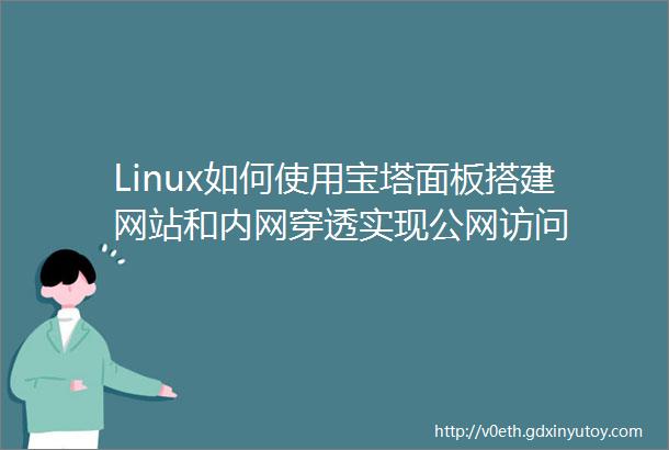 Linux如何使用宝塔面板搭建网站和内网穿透实现公网访问
